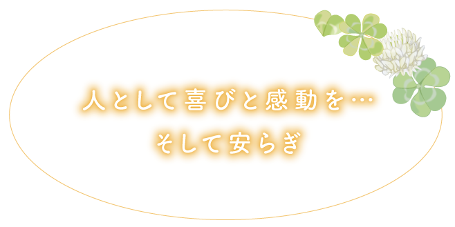 人として喜びと感動を…そして安らぎ